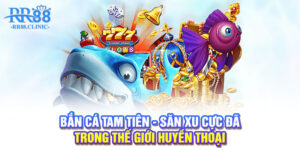 Bắn cá Tam Tiên - Săn xu cực đã trong thế giới huyền thoại