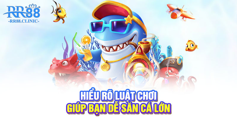 Hiểu rõ luật chơi giúp bạn dễ săn cá lớn