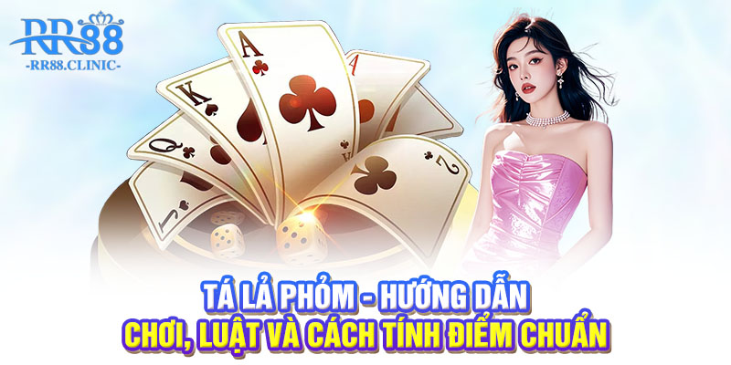Tá lả phỏm - Hướng dẫn chơi, luật và cách tính điểm chuẩn
