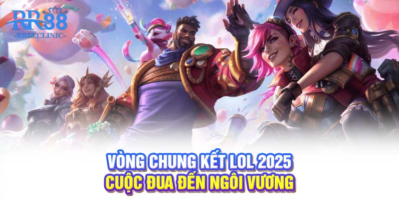 Vòng chung kết LOL 2025: Cuộc đua đến ngôi vương