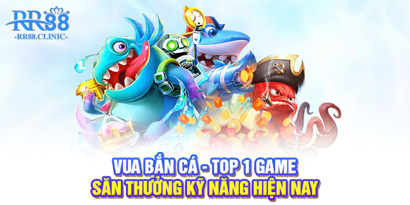Vua bắn cá - Top 1 game săn thưởng kỹ năng hiện nay